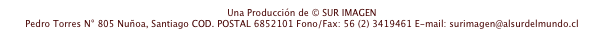 Una Producción de © SUR IMAGEN 
Pedro Torres N° 805 Nuñoa, Santiago COD. POSTAL 6852101 Fono/Fax: 56 (2) 3419461 E-mail: surimagen@alsurdelmundo.cl