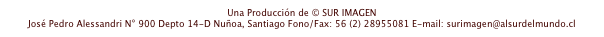 Una Producción de © SUR IMAGEN 
José Pedro Alessandri N° 900 Depto 14-D Nuñoa, Santiago Fono/Fax: 56 (2) 28955081 E-mail: surimagen@alsurdelmundo.cl